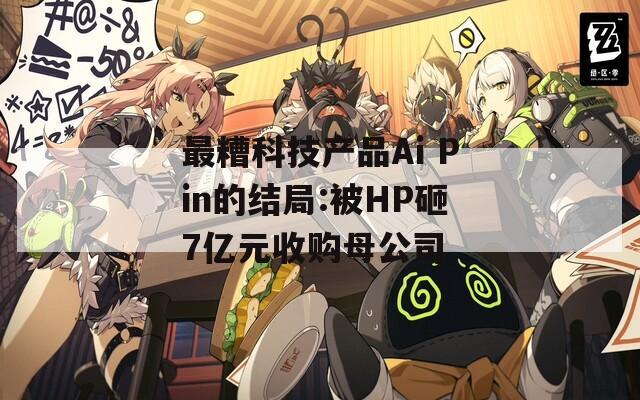 最糟科技产品Ai Pin的结局:被HP砸7亿元收购母公司