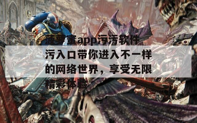 菠萝蜜app污污软件污入口带你进入不一样的网络世界，享受无限精彩体验