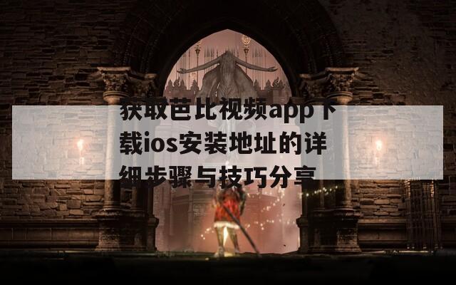 获取芭比视频app下载ios安装地址的详细步骤与技巧分享