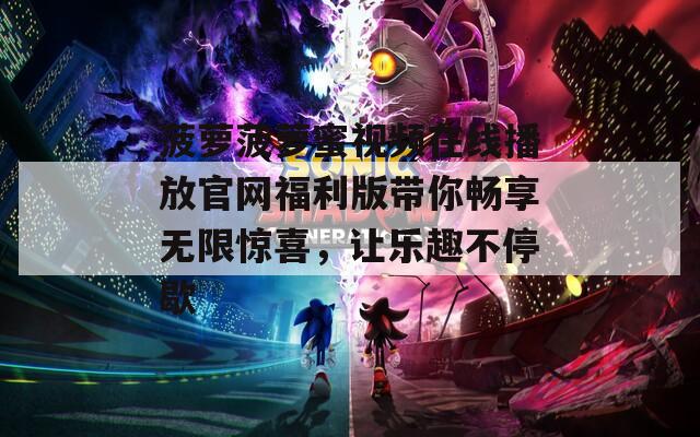 菠萝菠萝蜜视频在线播放官网福利版带你畅享无限惊喜，让乐趣不停歇