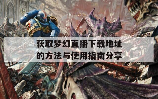 获取梦幻直播下载地址的方法与使用指南分享