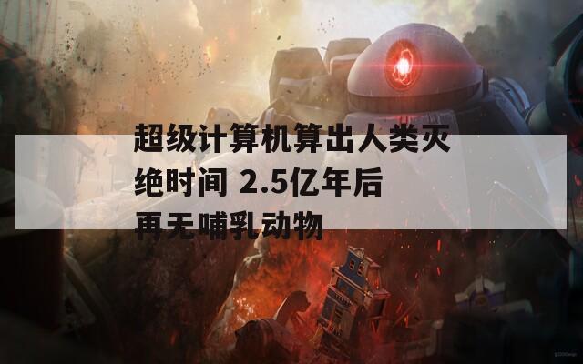 超级计算机算出人类灭绝时间 2.5亿年后再无哺乳动物
