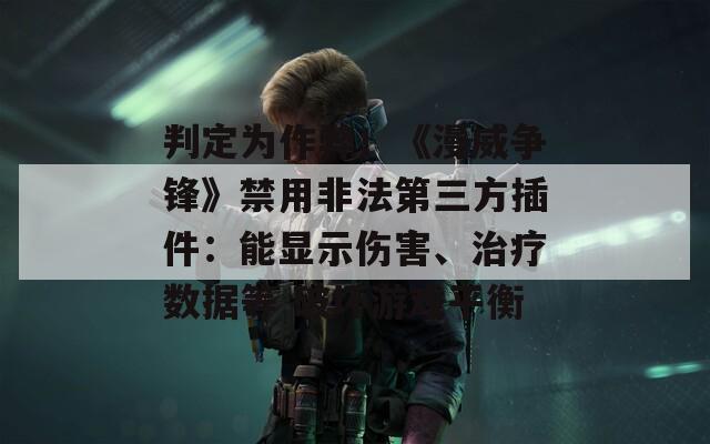 判定为作弊！《漫威争锋》禁用非法第三方插件：能显示伤害、治疗数据等 破坏游戏平衡