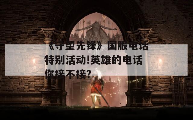 《守望先锋》国服电话特别活动!英雄的电话你接不接?