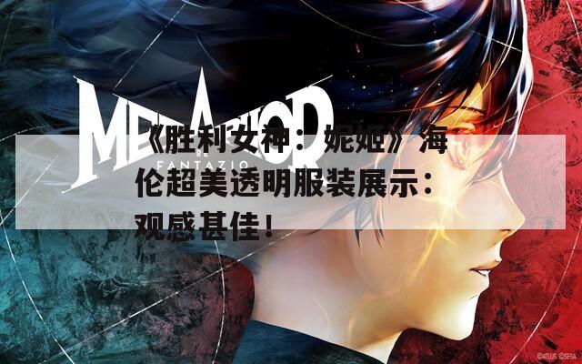 《胜利女神：妮姬》海伦超美透明服装展示：观感甚佳！