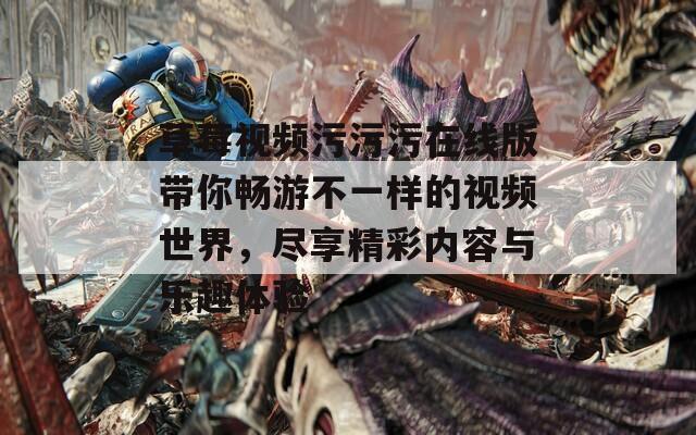 草莓视频污污污在线版带你畅游不一样的视频世界，尽享精彩内容与乐趣体验