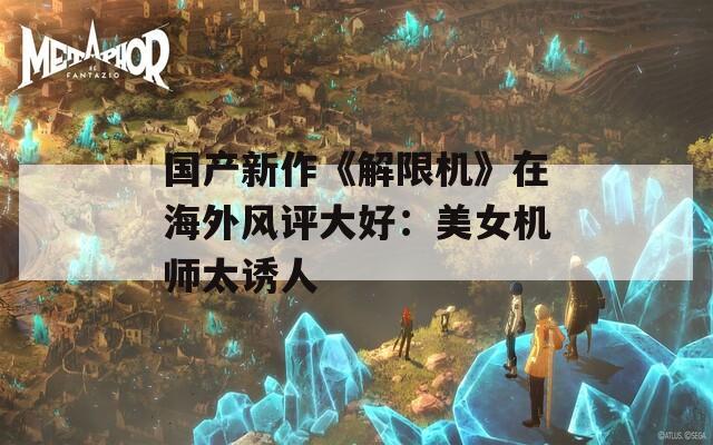 国产新作《解限机》在海外风评大好：美女机师太诱人