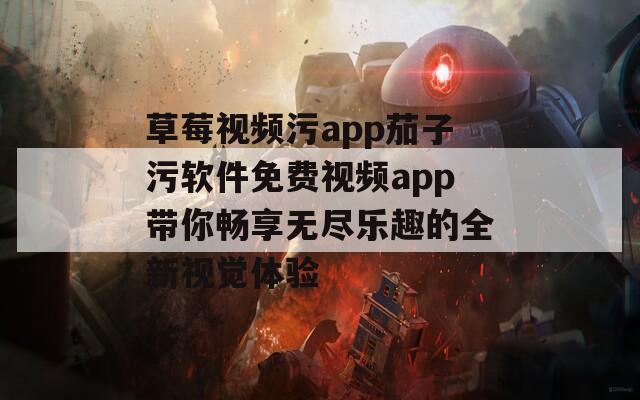 草莓视频污app茄子污软件免费视频app带你畅享无尽乐趣的全新视觉体验
