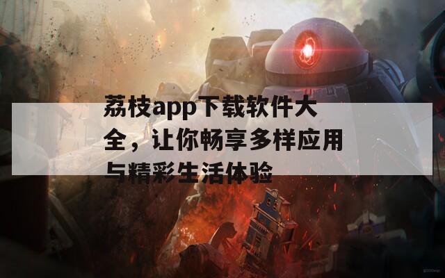 荔枝app下载软件大全，让你畅享多样应用与精彩生活体验