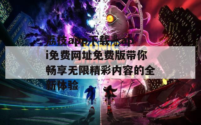 荔枝app下载汅api免费网址免费版带你畅享无限精彩内容的全新体验