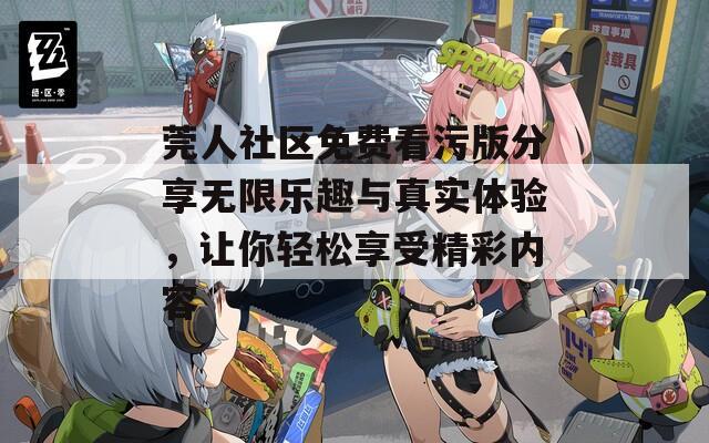莞人社区免费看污版分享无限乐趣与真实体验，让你轻松享受精彩内容