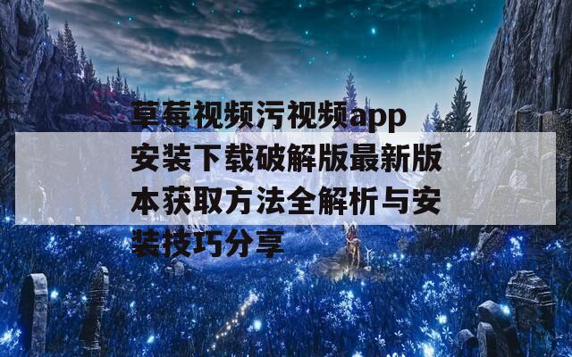 草莓视频污视频app安装下载破解版最新版本获取方法全解析与安装技巧分享