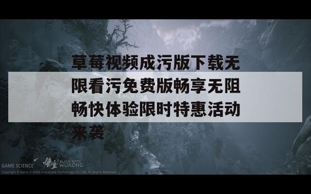 草莓视频成污版下载无限看污免费版畅享无阻畅快体验限时特惠活动来袭