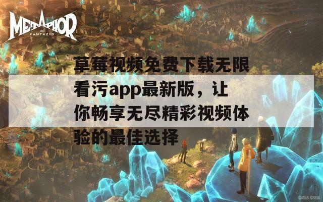 草莓视频免费下载无限看污app最新版，让你畅享无尽精彩视频体验的最佳选择