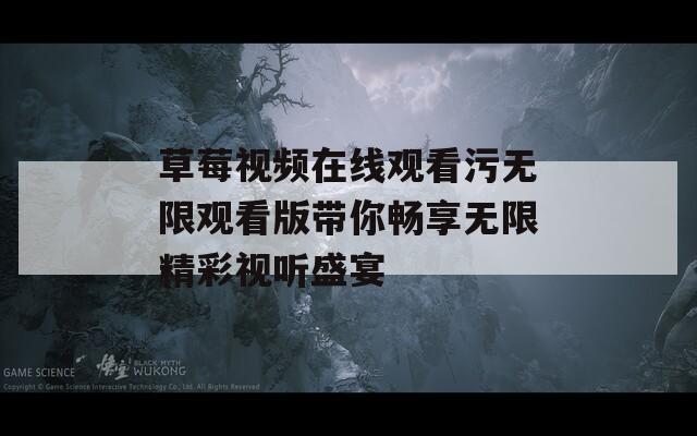 草莓视频在线观看污无限观看版带你畅享无限精彩视听盛宴