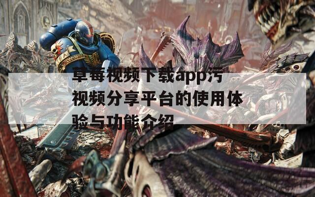 草莓视频下载app污视频分享平台的使用体验与功能介绍