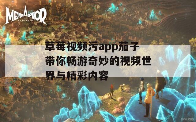 草莓视频污app茄子带你畅游奇妙的视频世界与精彩内容