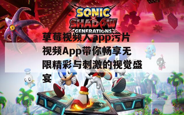 草莓视频人app污片视频App带你畅享无限精彩与刺激的视觉盛宴