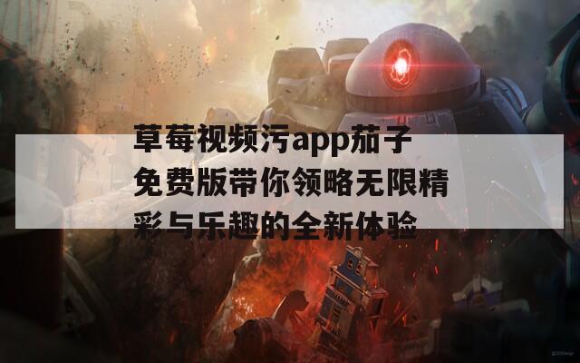 草莓视频污app茄子免费版带你领略无限精彩与乐趣的全新体验