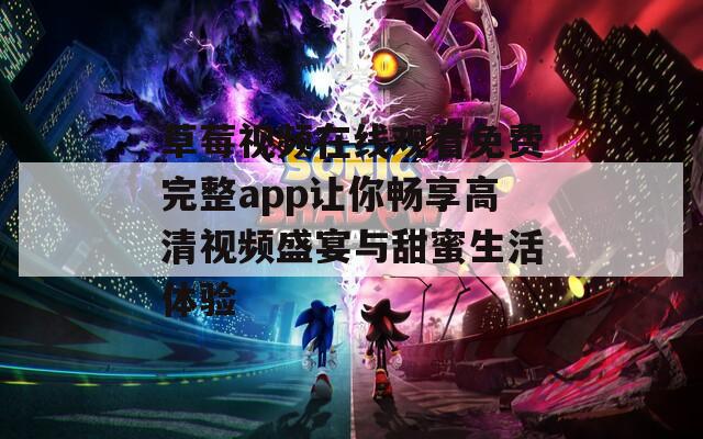 草莓视频在线观看免费完整app让你畅享高清视频盛宴与甜蜜生活体验