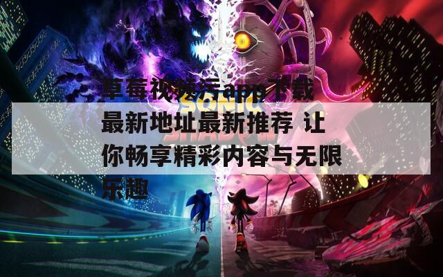 草莓视频污app下载最新地址最新推荐 让你畅享精彩内容与无限乐趣