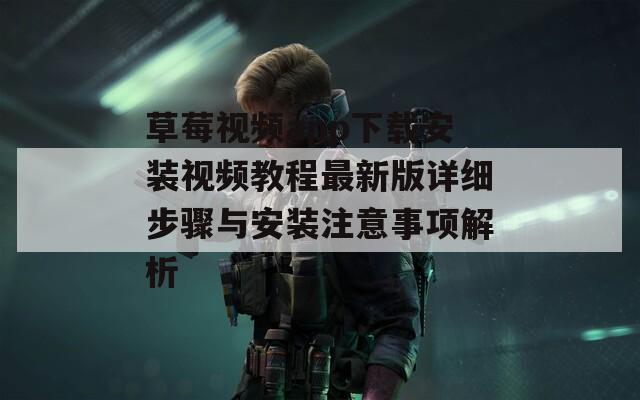 草莓视频app下载安装视频教程最新版详细步骤与安装注意事项解析