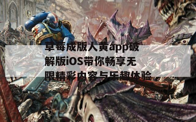 草莓成版人黄app破解版iOS带你畅享无限精彩内容与乐趣体验
