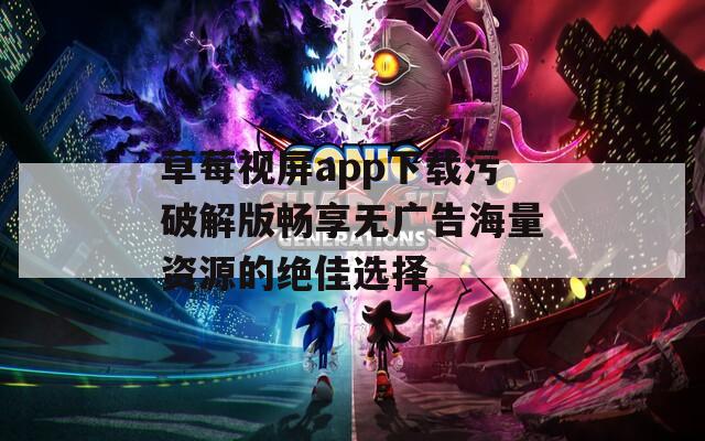草莓视屏app下载污破解版畅享无广告海量资源的绝佳选择