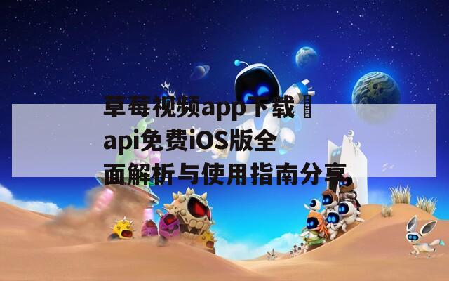 草莓视频app下载汅api免费iOS版全面解析与使用指南分享