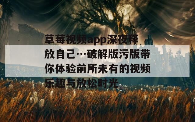草莓视频app深夜释放自己…破解版污版带你体验前所未有的视频乐趣与放松时光