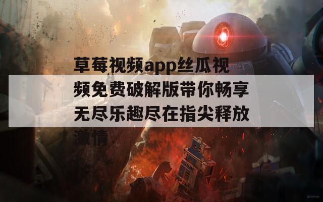 草莓视频app丝瓜视频免费破解版带你畅享无尽乐趣尽在指尖释放激情