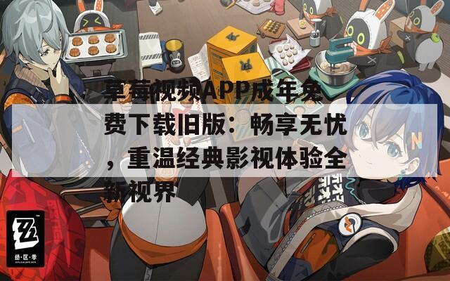 草莓视频APP成年免费下载旧版：畅享无忧，重温经典影视体验全新视界