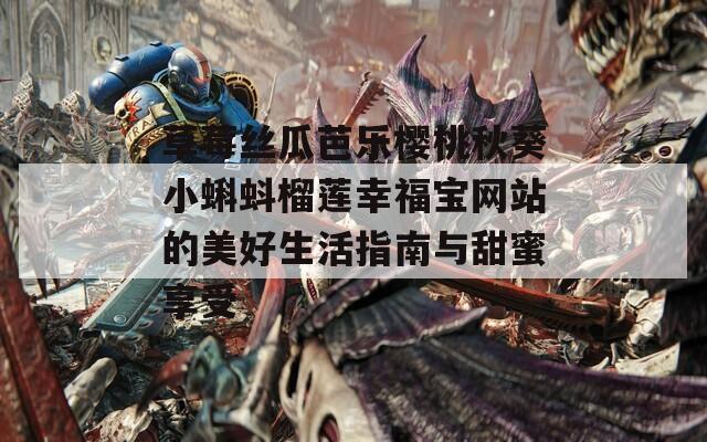 草莓丝瓜芭乐樱桃秋葵小蝌蚪榴莲幸福宝网站的美好生活指南与甜蜜享受