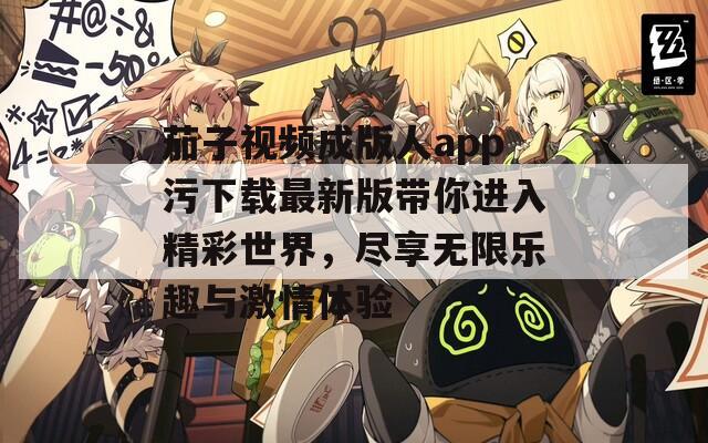 茄子视频成版人app污下载最新版带你进入精彩世界，尽享无限乐趣与激情体验