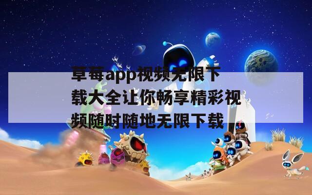 草莓app视频无限下载大全让你畅享精彩视频随时随地无限下载