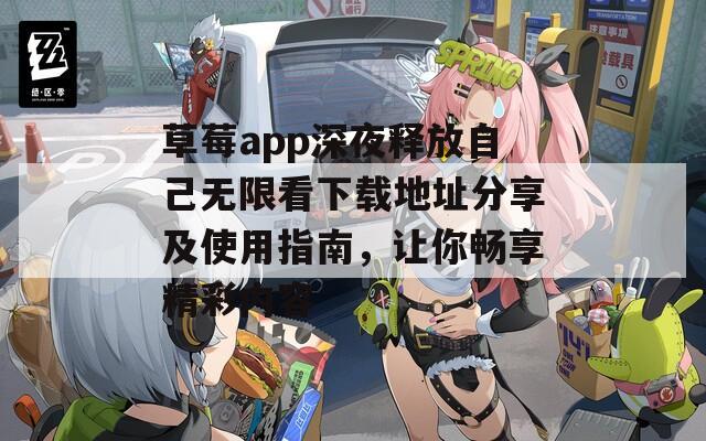 草莓app深夜释放自己无限看下载地址分享及使用指南，让你畅享精彩内容