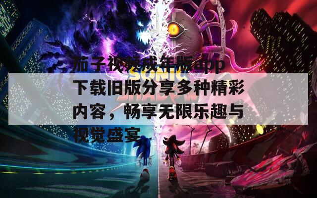 茄子视频成年版app下载旧版分享多种精彩内容，畅享无限乐趣与视觉盛宴