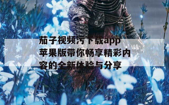 茄子视频污下载app苹果版带你畅享精彩内容的全新体验与分享