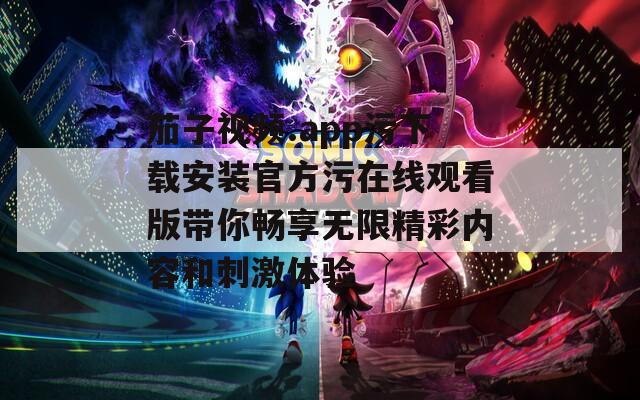 茄子视频.app污下载安装官方污在线观看版带你畅享无限精彩内容和刺激体验