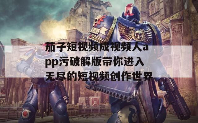 茄子短视频成视频人app污破解版带你进入无尽的短视频创作世界