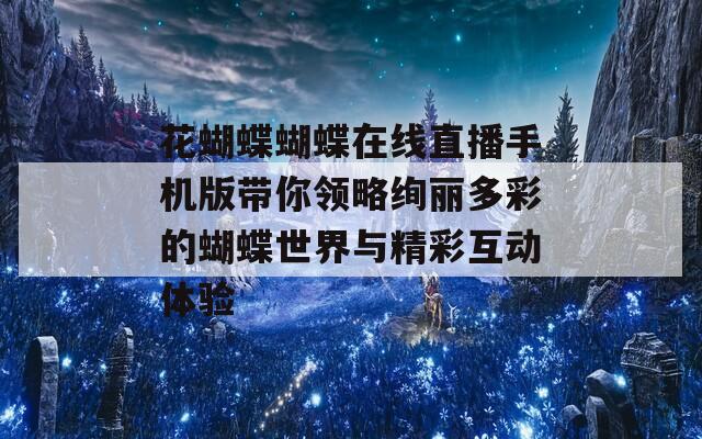 花蝴蝶蝴蝶在线直播手机版带你领略绚丽多彩的蝴蝶世界与精彩互动体验