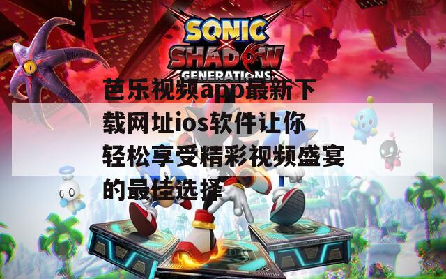 芭乐视频app最新下载网址ios软件让你轻松享受精彩视频盛宴的最佳选择