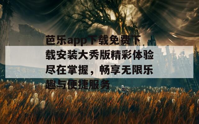 芭乐app下载免费下载安装大秀版精彩体验尽在掌握，畅享无限乐趣与便捷服务
