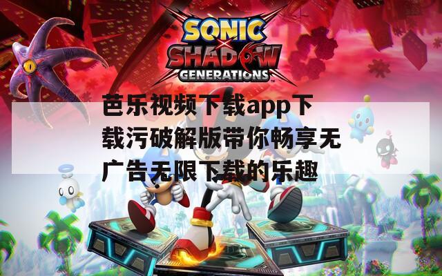 芭乐视频下载app下载污破解版带你畅享无广告无限下载的乐趣