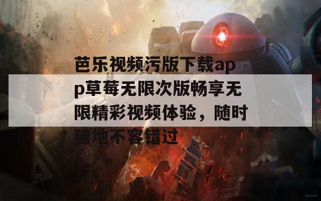 芭乐视频污版下载app草莓无限次版畅享无限精彩视频体验，随时随地不容错过