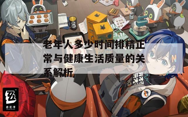 老年人多少时间排精正常与健康生活质量的关系解析