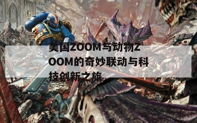 美国ZOOM与动物ZOOM的奇妙联动与科技创新之旅