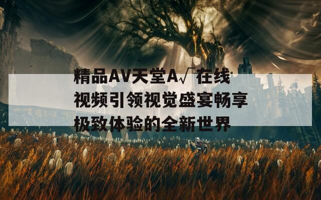 精品AV天堂A√在线视频引领视觉盛宴畅享极致体验的全新世界