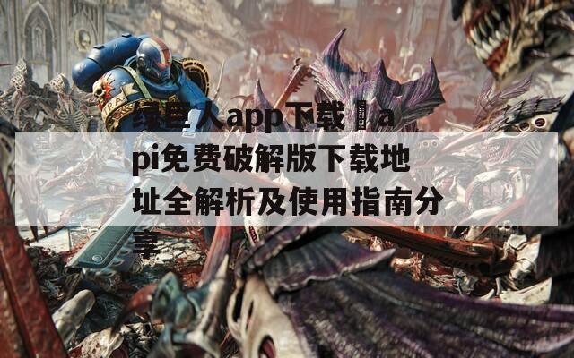 绿巨人app下载汅api免费破解版下载地址全解析及使用指南分享