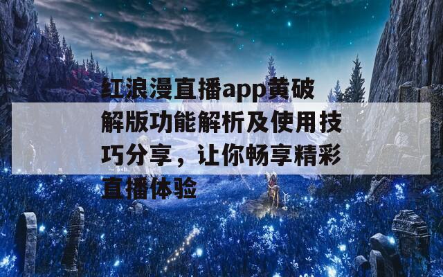 红浪漫直播app黄破解版功能解析及使用技巧分享，让你畅享精彩直播体验